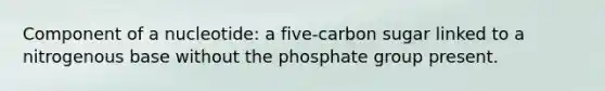 Component of a nucleotide: a five-carbon sugar linked to a nitrogenous base without the phosphate group present.