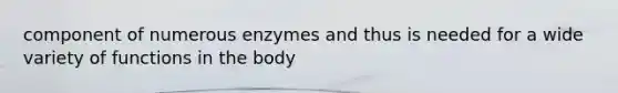 component of numerous enzymes and thus is needed for a wide variety of functions in the body