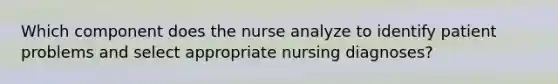 Which component does the nurse analyze to identify patient problems and select appropriate nursing diagnoses?