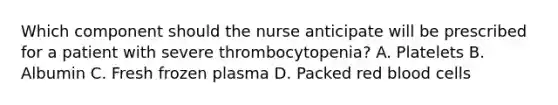 Which component should the nurse anticipate will be prescribed for a patient with severe thrombocytopenia? A. Platelets B. Albumin C. Fresh frozen plasma D. Packed red blood cells