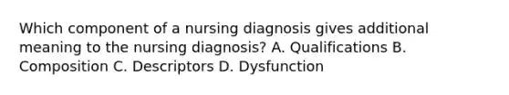 Which component of a nursing diagnosis gives additional meaning to the nursing diagnosis? A. Qualifications B. Composition C. Descriptors D. Dysfunction