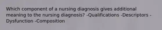 Which component of a nursing diagnosis gives additional meaning to the nursing diagnosis? -Qualifications -Descriptors -Dysfunction -Composition