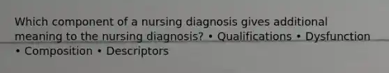 Which component of a nursing diagnosis gives additional meaning to the nursing diagnosis? • Qualifications • Dysfunction • Composition • Descriptors