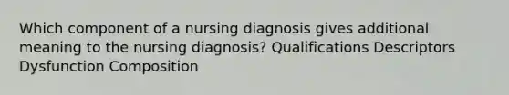 Which component of a nursing diagnosis gives additional meaning to the nursing diagnosis? Qualifications Descriptors Dysfunction Composition