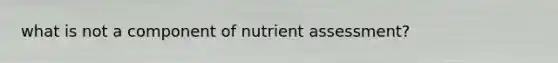 what is not a component of nutrient assessment?