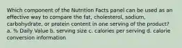 Which component of the Nutrition Facts panel can be used as an effective way to compare the fat, cholesterol, sodium, carbohydrate, or protein content in one serving of the product? a. % Daily Value b. serving size c. calories per serving d. calorie conversion information