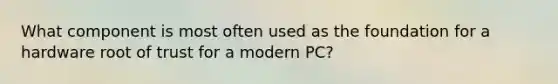 What component is most often used as the foundation for a hardware root of trust for a modern PC?