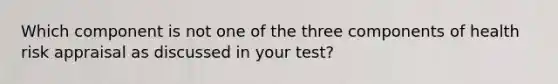 Which component is not one of the three components of health risk appraisal as discussed in your test?