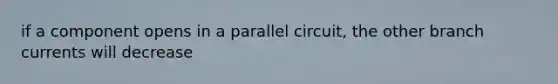 if a component opens in a parallel circuit, the other branch currents will decrease