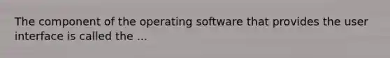 The component of the operating software that provides the user interface is called the ...