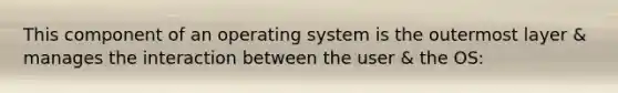 This component of an operating system is the outermost layer & manages the interaction between the user & the OS: