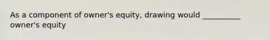 As a component of owner's equity, drawing would __________ owner's equity