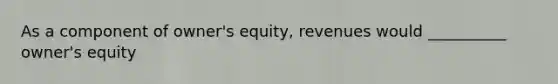 As a component of owner's equity, revenues would __________ owner's equity