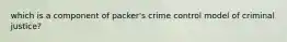 which is a component of packer's crime control model of criminal justice?