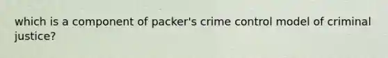 which is a component of packer's crime control model of criminal justice?