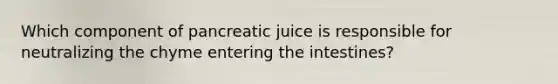 Which component of pancreatic juice is responsible for neutralizing the chyme entering the intestines?