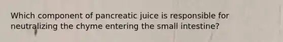 Which component of pancreatic juice is responsible for neutralizing the chyme entering the small intestine?