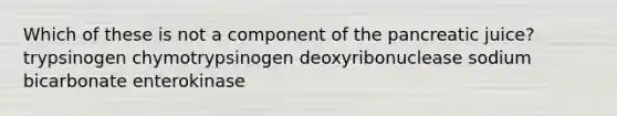 Which of these is not a component of the pancreatic juice? trypsinogen chymotrypsinogen deoxyribonuclease sodium bicarbonate enterokinase