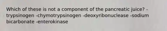 Which of these is not a component of the pancreatic juice? -trypsinogen -chymotrypsinogen -deoxyribonuclease -sodium bicarbonate -enterokinase