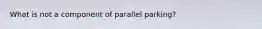 What is not a component of parallel parking?