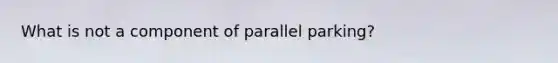 What is not a component of parallel parking?