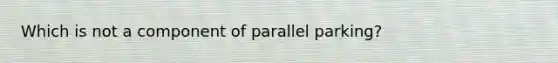 Which is not a component of parallel parking?