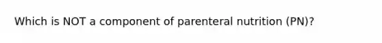 Which is NOT a component of parenteral nutrition (PN)?