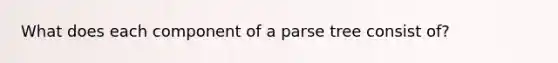 What does each component of a parse tree consist of?