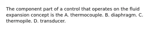 The component part of a control that operates on the fluid expansion concept is the A. thermocouple. B. diaphragm. C. thermopile. D. transducer.