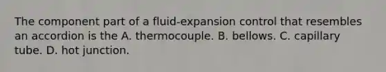 The component part of a fluid-expansion control that resembles an accordion is the A. thermocouple. B. bellows. C. capillary tube. D. hot junction.