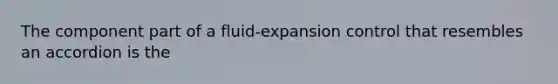 The component part of a fluid-expansion control that resembles an accordion is the