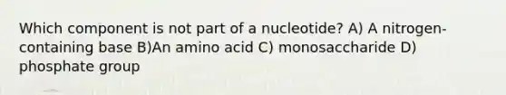 Which component is not part of a nucleotide? A) A nitrogen-containing base B)An amino acid C) monosaccharide D) phosphate group