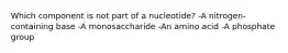 Which component is not part of a nucleotide? -A nitrogen-containing base -A monosaccharide -An amino acid -A phosphate group