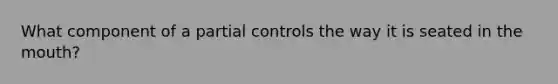 What component of a partial controls the way it is seated in the mouth?