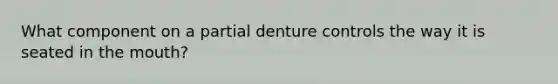 What component on a partial denture controls the way it is seated in the mouth?