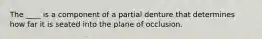 The ____ is a component of a partial denture that determines how far it is seated into the plane of occlusion.