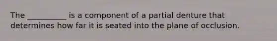 The __________ is a component of a partial denture that determines how far it is seated into the plane of occlusion.