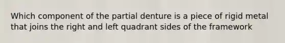 Which component of the partial denture is a piece of rigid metal that joins the right and left quadrant sides of the framework