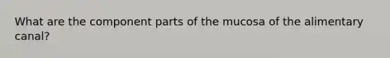 What are the component parts of the mucosa of the alimentary canal?