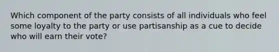 Which component of the party consists of all individuals who feel some loyalty to the party or use partisanship as a cue to decide who will earn their vote?