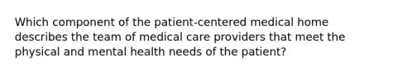 Which component of the patient-centered medical home describes the team of medical care providers that meet the physical and mental health needs of the patient?