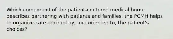 Which component of the patient-centered medical home describes partnering with patients and families, the PCMH helps to organize care decided by, and oriented to, the patient's choices?