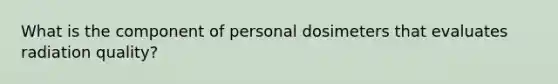 What is the component of personal dosimeters that evaluates radiation quality?