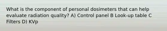 What is the component of personal dosimeters that can help evaluate radiation quality? A) Control panel B Look-up table C Filters D) KVp