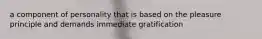 a component of personality that is based on the pleasure principle and demands immediate gratification