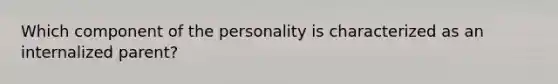 Which component of the personality is characterized as an internalized parent?