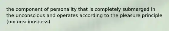 the component of personality that is completely submerged in the unconscious and operates according to the pleasure principle (unconsciousness)