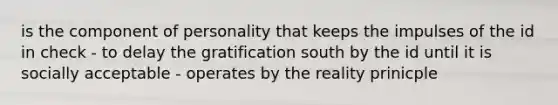 is the component of personality that keeps the impulses of the id in check - to delay the gratification south by the id until it is socially acceptable - operates by the reality prinicple