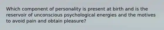 Which component of personality is present at birth and is the reservoir of unconscious psychological energies and the motives to avoid pain and obtain pleasure?