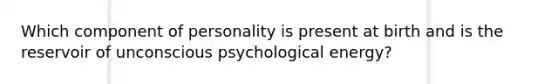 Which component of personality is present at birth and is the reservoir of unconscious psychological energy?